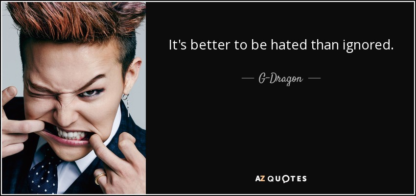 It's better to be hated than ignored. - G-Dragon