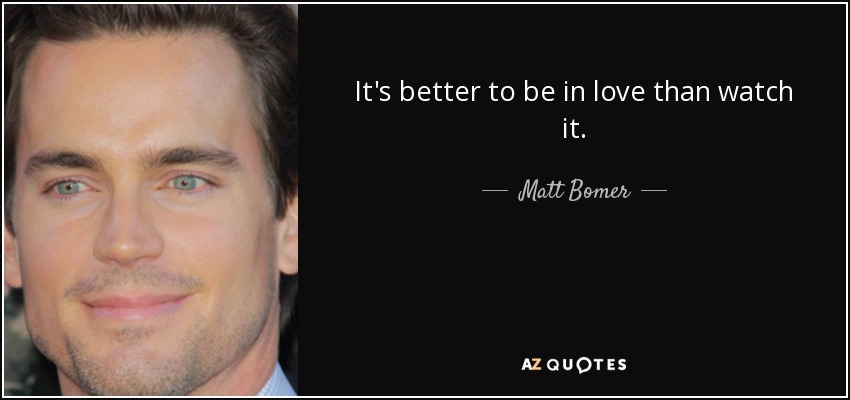 It's better to be in love than watch it. - Matt Bomer