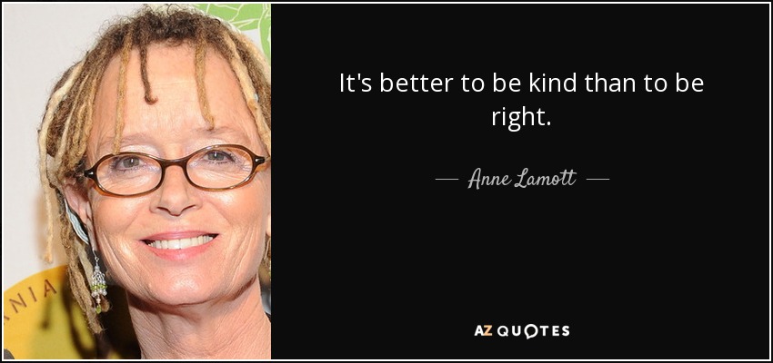 It's better to be kind than to be right. - Anne Lamott