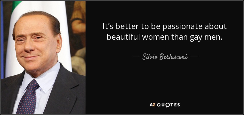 It’s better to be passionate about beautiful women than gay men. - Silvio Berlusconi