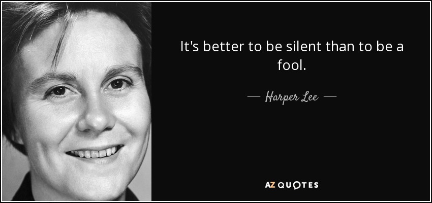 It's better to be silent than to be a fool. - Harper Lee