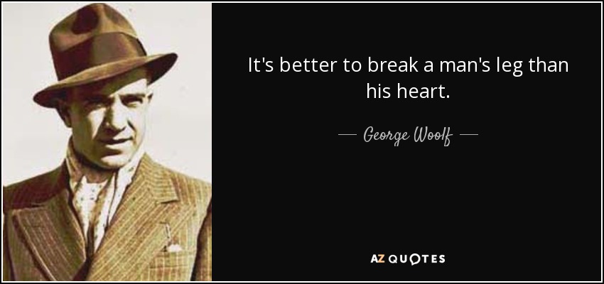 It's better to break a man's leg than his heart. - George Woolf