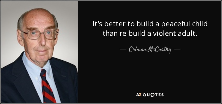 It's better to build a peaceful child than re-build a violent adult. - Colman McCarthy