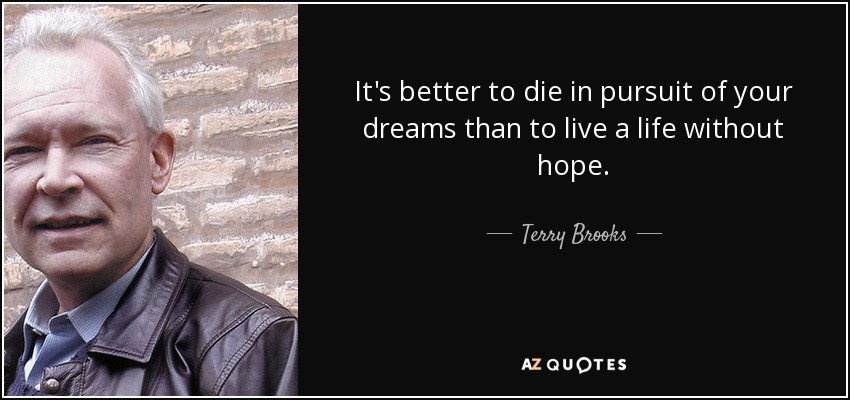 It's better to die in pursuit of your dreams than to live a life without hope. - Terry Brooks
