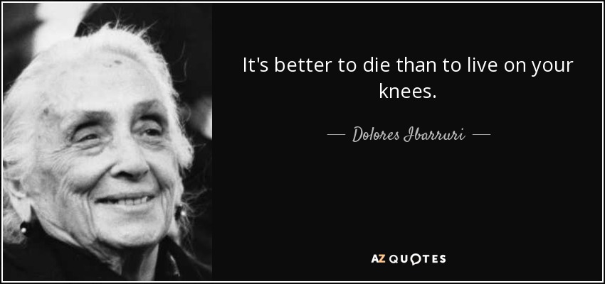 It's better to die than to live on your knees. - Dolores Ibarruri