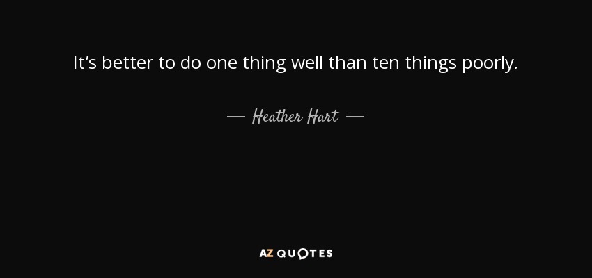 It’s better to do one thing well than ten things poorly. - Heather Hart