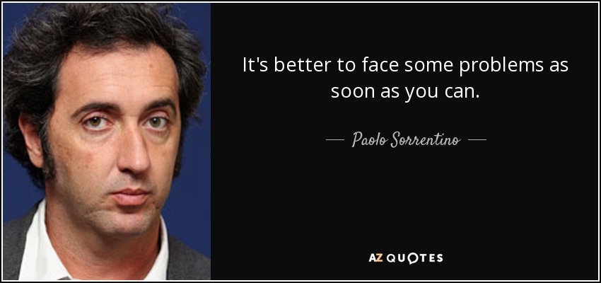 It's better to face some problems as soon as you can. - Paolo Sorrentino