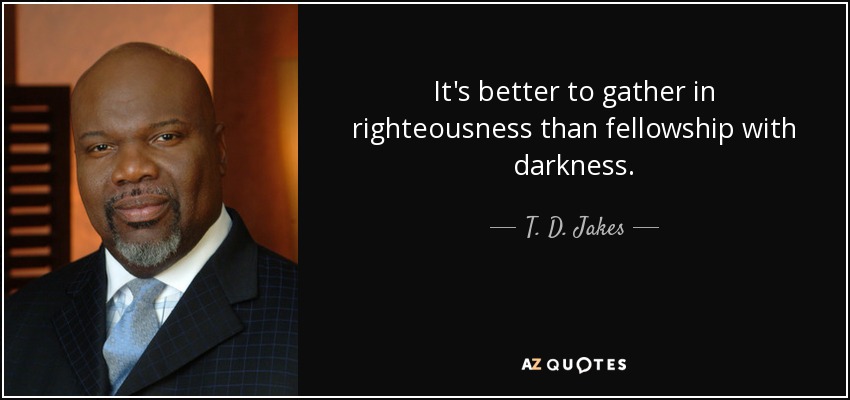 It's better to gather in righteousness than fellowship with darkness. - T. D. Jakes