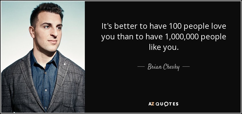 It's better to have 100 people love you than to have 1,000,000 people like you. - Brian Chesky
