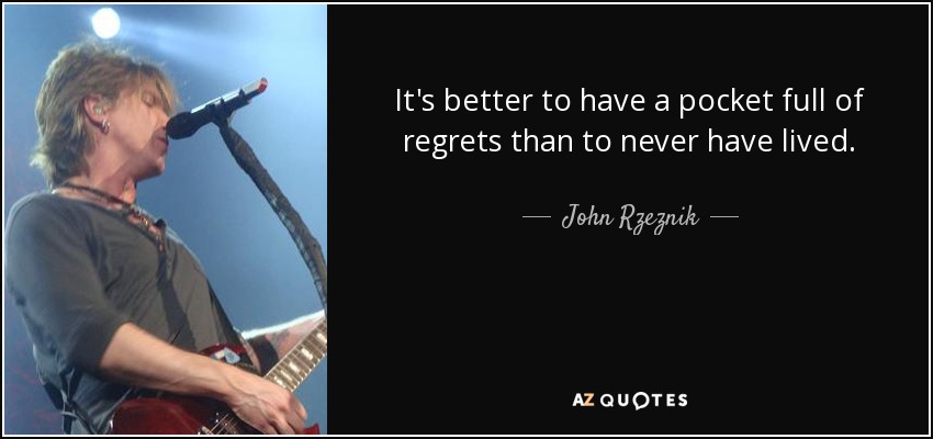 It's better to have a pocket full of regrets than to never have lived. - John Rzeznik