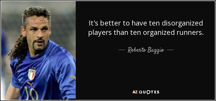It's better to have ten disorganized players than ten organized runners. - Roberto Baggio