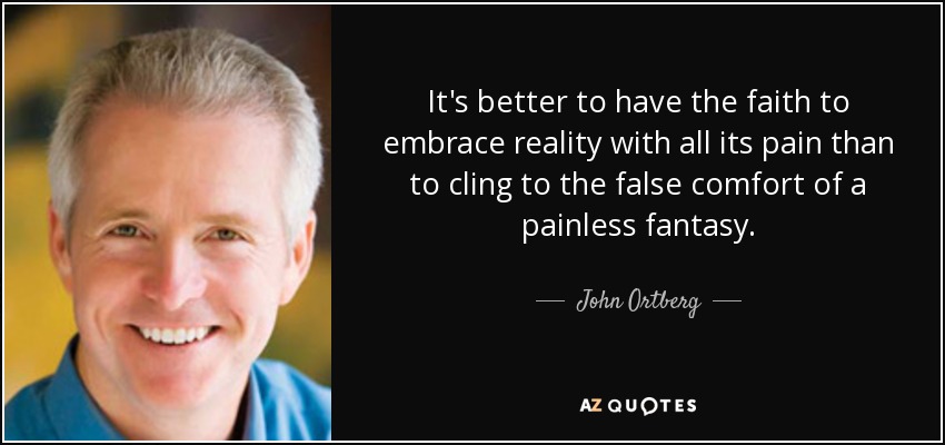It's better to have the faith to embrace reality with all its pain than to cling to the false comfort of a painless fantasy. - John Ortberg