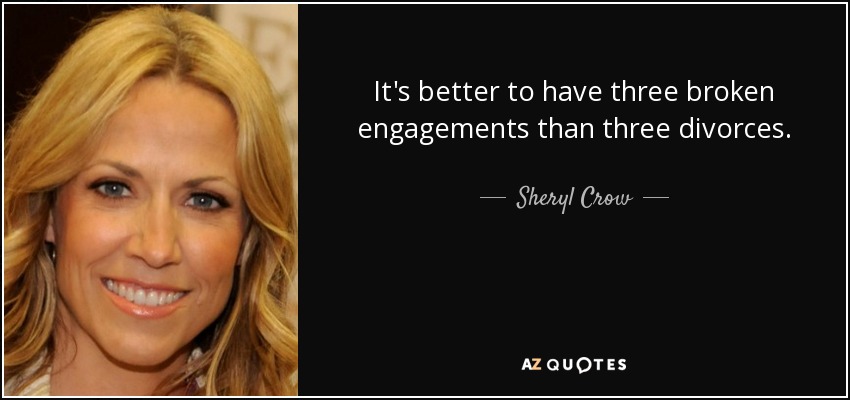 It's better to have three broken engagements than three divorces. - Sheryl Crow