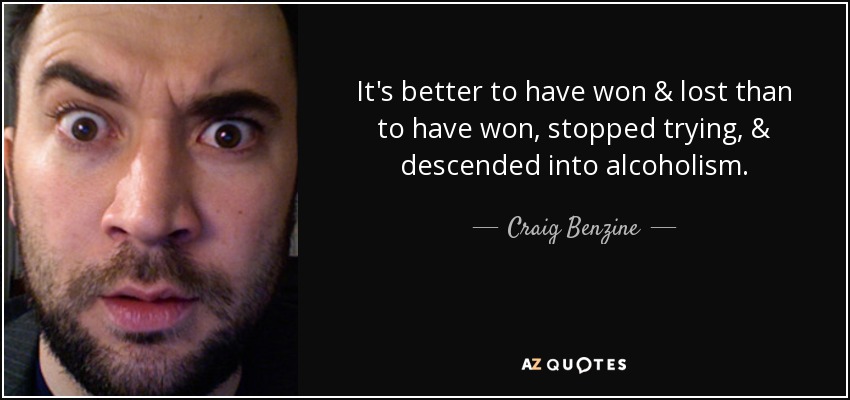 It's better to have won & lost than to have won, stopped trying, & descended into alcoholism. - Craig Benzine