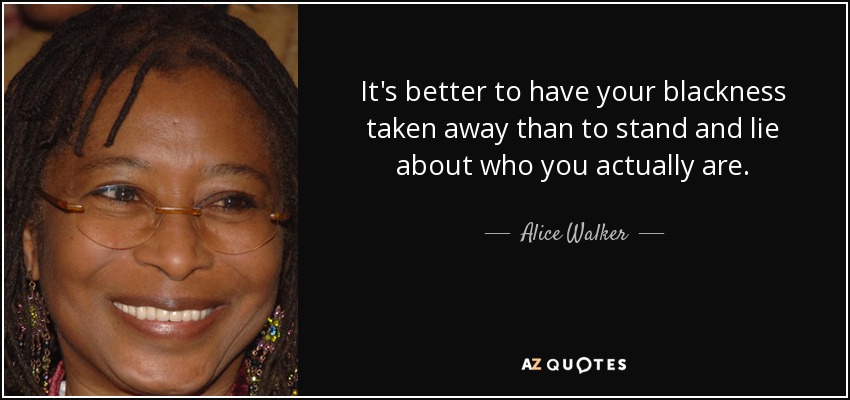 It's better to have your blackness taken away than to stand and lie about who you actually are. - Alice Walker