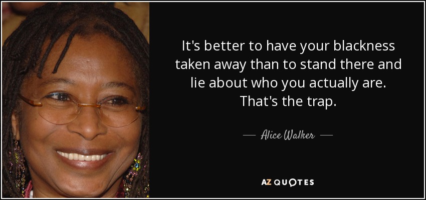 It's better to have your blackness taken away than to stand there and lie about who you actually are. That's the trap. - Alice Walker