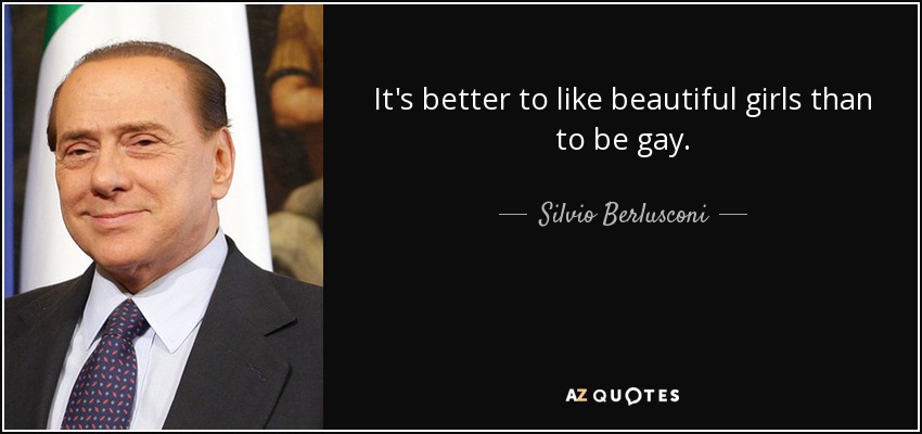It's better to like beautiful girls than to be gay. - Silvio Berlusconi