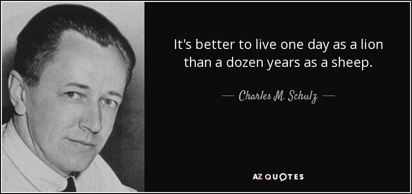 It's better to live one day as a lion than a dozen years as a sheep. - Charles M. Schulz