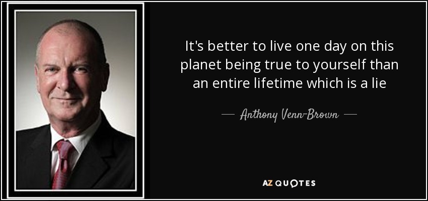 It's better to live one day on this planet being true to yourself than an entire lifetime which is a lie - Anthony Venn-Brown