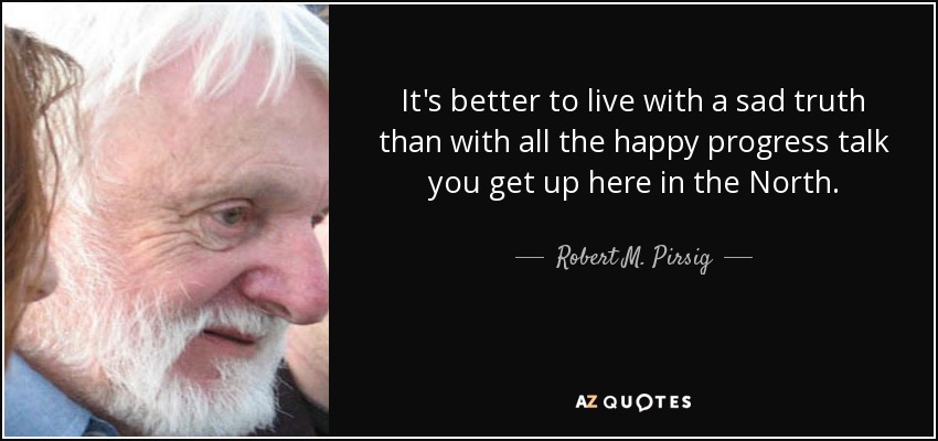 It's better to live with a sad truth than with all the happy progress talk you get up here in the North. - Robert M. Pirsig