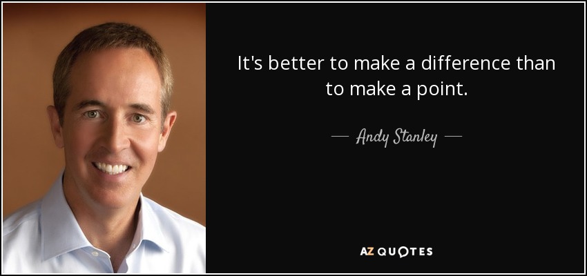 It's better to make a difference than to make a point. - Andy Stanley