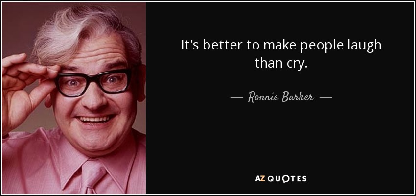 It's better to make people laugh than cry. - Ronnie Barker