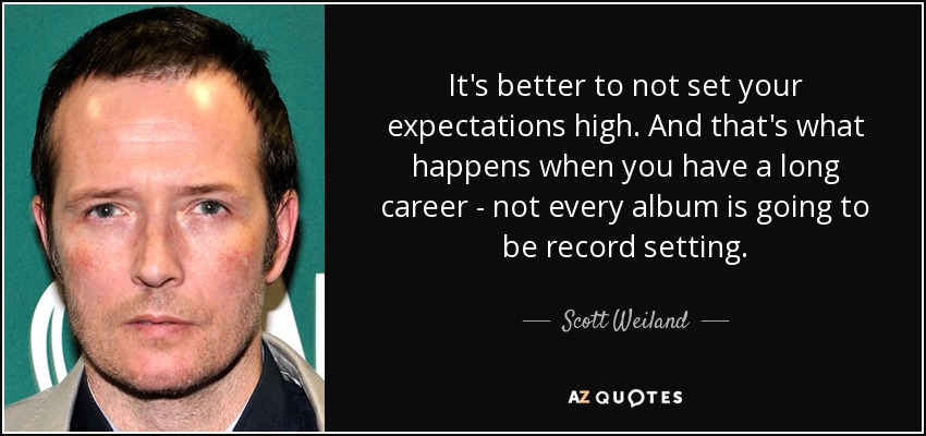 It's better to not set your expectations high. And that's what happens when you have a long career - not every album is going to be record setting. - Scott Weiland
