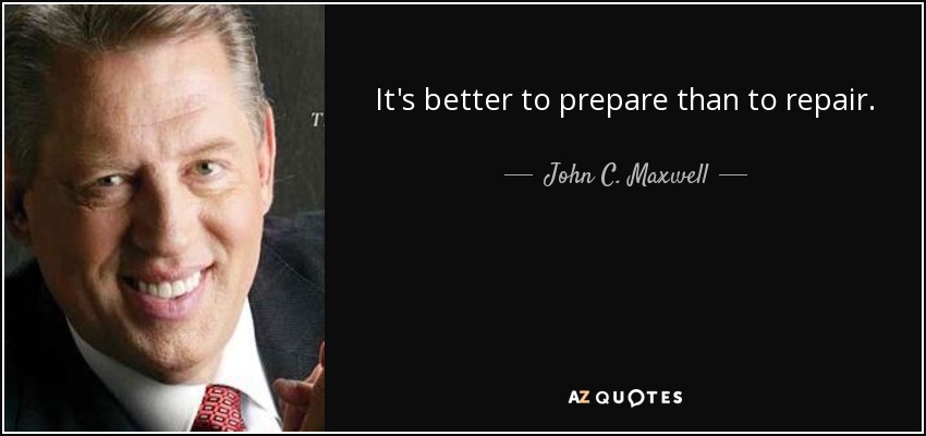 It's better to prepare than to repair. - John C. Maxwell