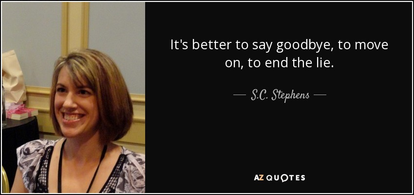 It's better to say goodbye, to move on, to end the lie. - S.C. Stephens