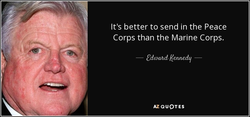 It's better to send in the Peace Corps than the Marine Corps. - Edward Kennedy