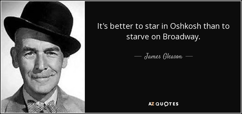 It's better to star in Oshkosh than to starve on Broadway. - James Gleason