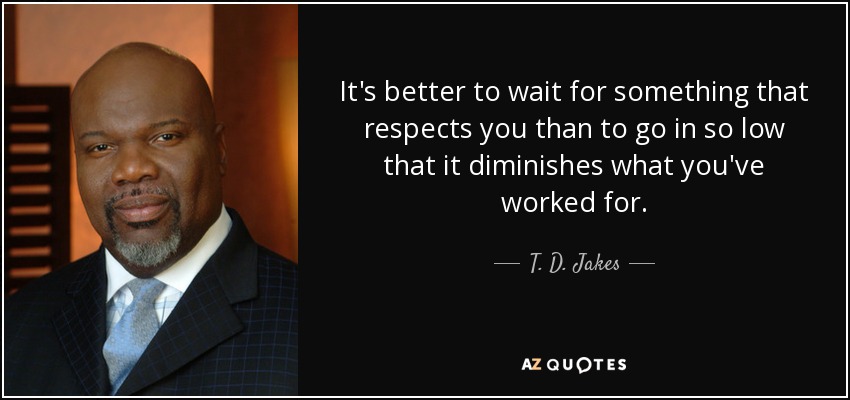 It's better to wait for something that respects you than to go in so low that it diminishes what you've worked for. - T. D. Jakes