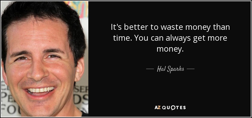 It's better to waste money than time. You can always get more money. - Hal Sparks