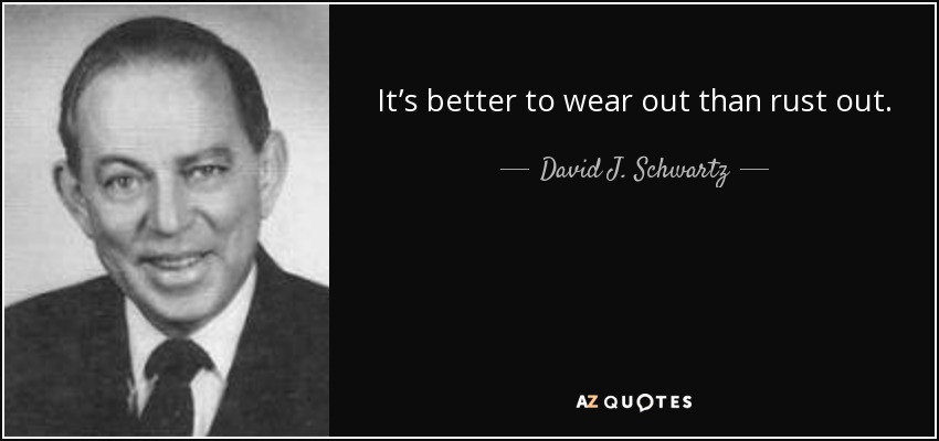 It’s better to wear out than rust out. - David J. Schwartz