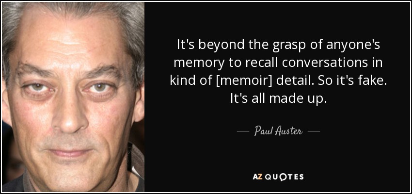 It's beyond the grasp of anyone's memory to recall conversations in kind of [memoir] detail. So it's fake. It's all made up. - Paul Auster