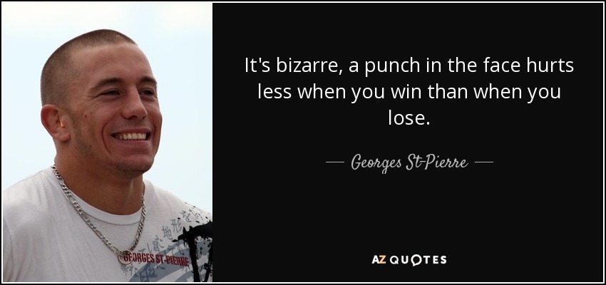 It's bizarre, a punch in the face hurts less when you win than when you lose. - Georges St-Pierre
