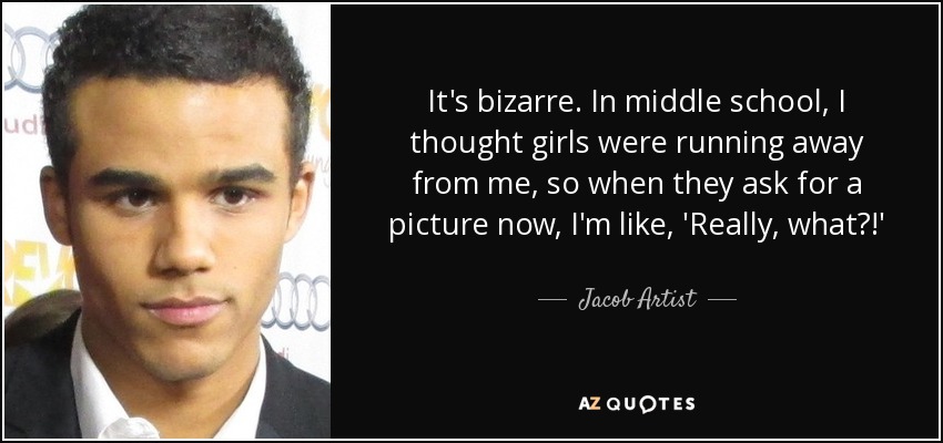 It's bizarre. In middle school, I thought girls were running away from me, so when they ask for a picture now, I'm like, 'Really, what?!' - Jacob Artist