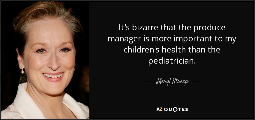 It's bizarre that the produce manager is more important to my children's health than the pediatrician. - Meryl Streep