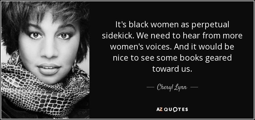 It's black women as perpetual sidekick. We need to hear from more women's voices. And it would be nice to see some books geared toward us. - Cheryl Lynn