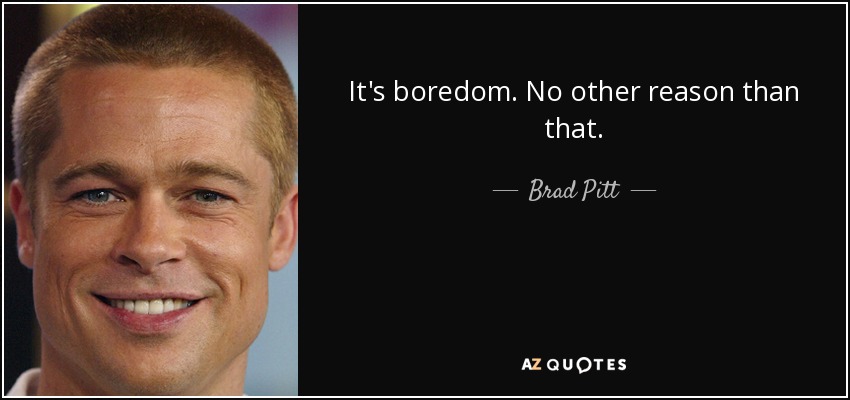 It's boredom. No other reason than that. - Brad Pitt