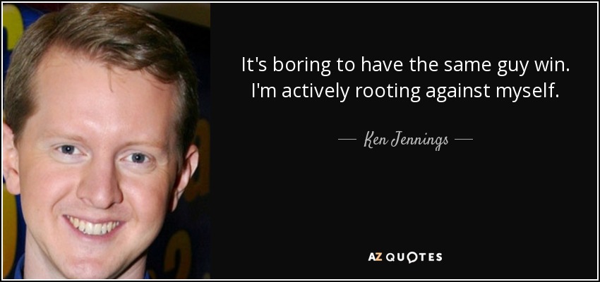 It's boring to have the same guy win. I'm actively rooting against myself. - Ken Jennings