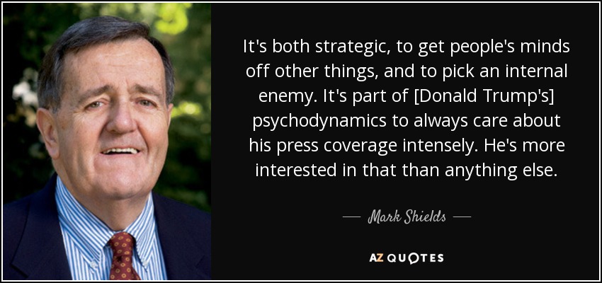 It's both strategic, to get people's minds off other things, and to pick an internal enemy. It's part of [Donald Trump's] psychodynamics to always care about his press coverage intensely. He's more interested in that than anything else. - Mark Shields