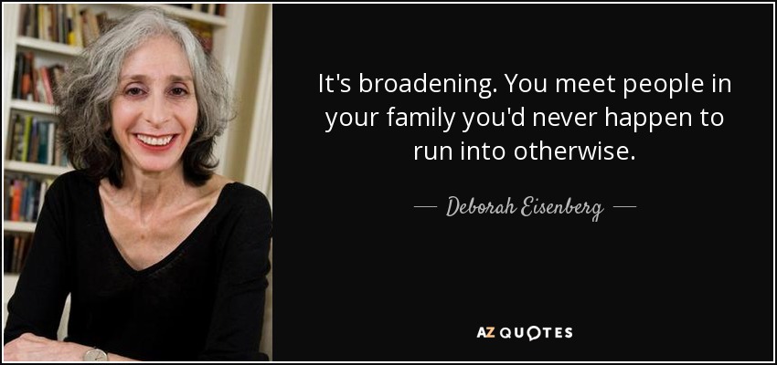 It's broadening. You meet people in your family you'd never happen to run into otherwise. - Deborah Eisenberg