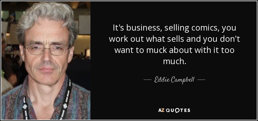 It's business, selling comics, you work out what sells and you don't want to muck about with it too much. - Eddie Campbell