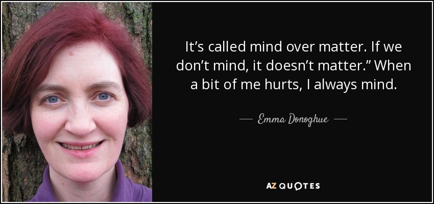It’s called mind over matter. If we don’t mind, it doesn’t matter.” When a bit of me hurts, I always mind. - Emma Donoghue