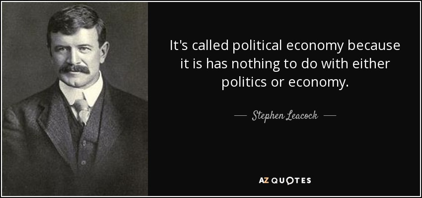 It's called political economy because it is has nothing to do with either politics or economy. - Stephen Leacock
