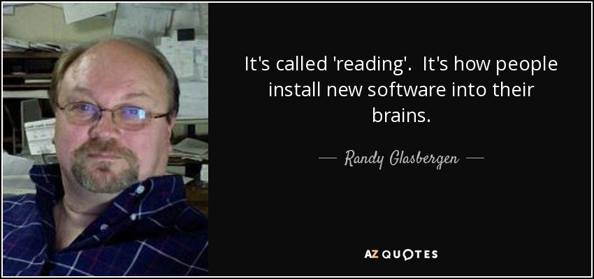 It's called 'reading'. It's how people install new software into their brains. - Randy Glasbergen