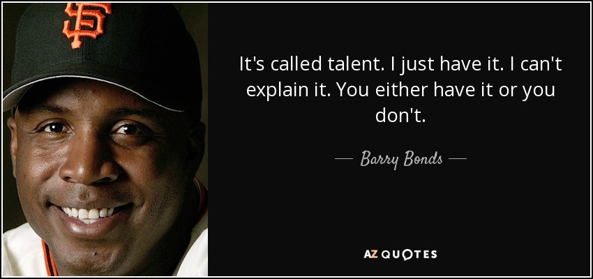 It's called talent. I just have it. I can't explain it. You either have it or you don't. - Barry Bonds