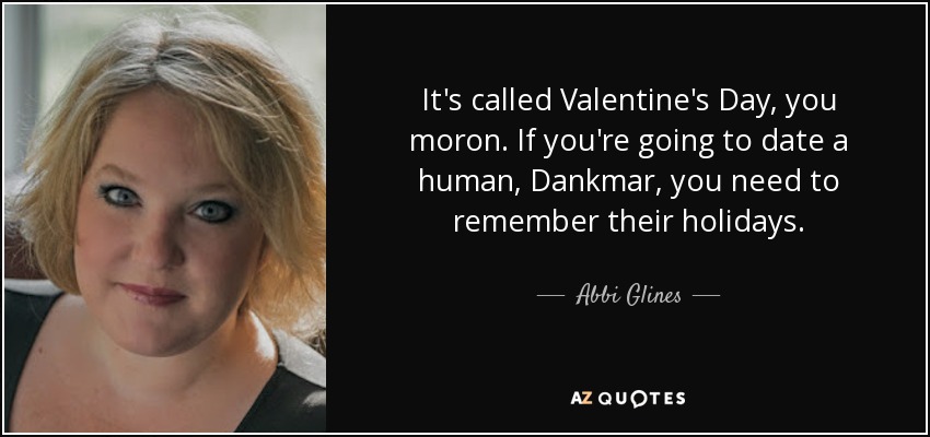 It's called Valentine's Day, you moron. If you're going to date a human, Dankmar, you need to remember their holidays. - Abbi Glines