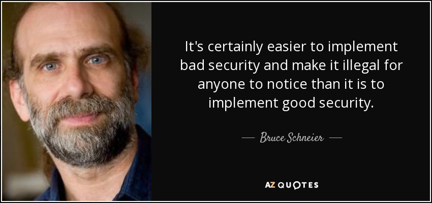 It's certainly easier to implement bad security and make it illegal for anyone to notice than it is to implement good security. - Bruce Schneier